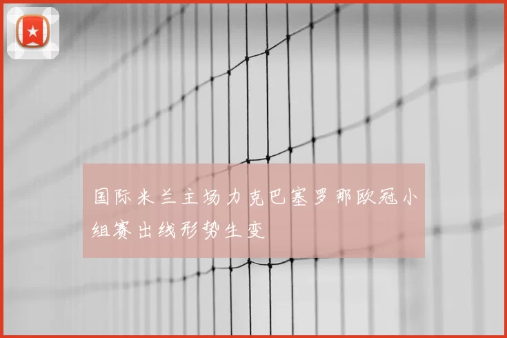 国际米兰主场力克巴塞罗那欧冠小组赛出线形势生变