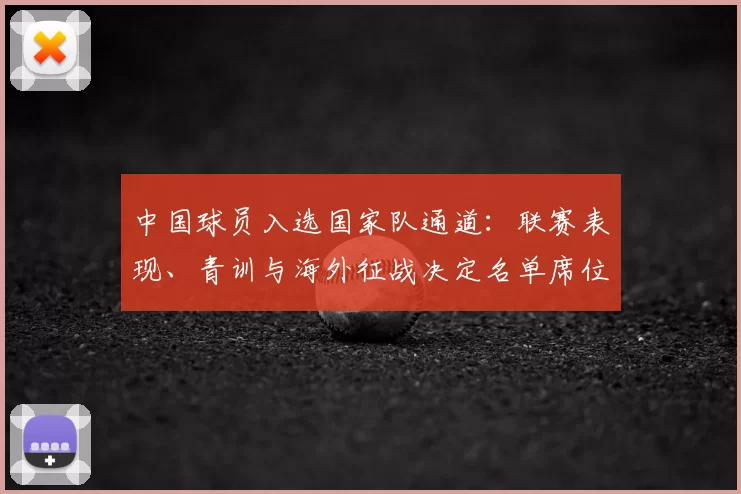中国球员入选国家队通道：联赛表现、青训与海外征战决定名单席位