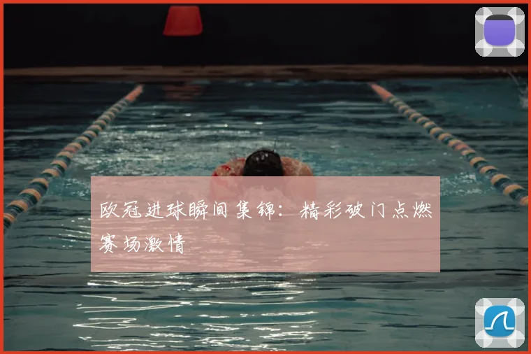 欧冠进球瞬间集锦:精彩破门点燃赛场激情
