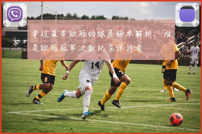 拿过最多欧冠的球员榜单解析:谁是欧冠冠军次数纪录保持者