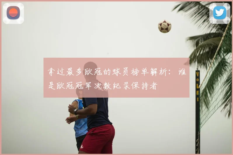 拿过最多欧冠的球员榜单解析:谁是欧冠冠军次数纪录保持者
