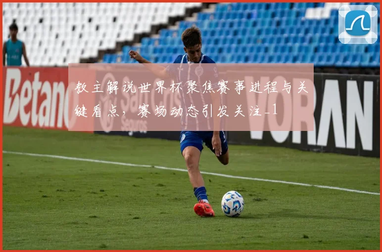 教主解说世界杯聚焦赛事进程与关键看点,赛场动态引发关注_1