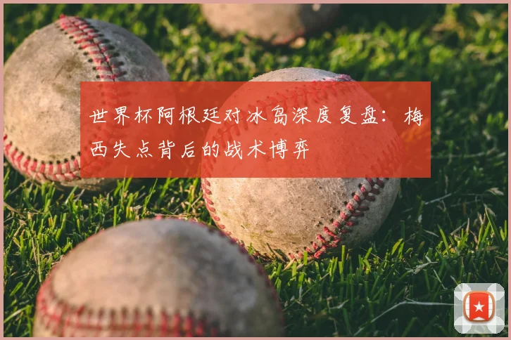 世界杯阿根廷对冰岛深度复盘:梅西失点背后的战术博弈