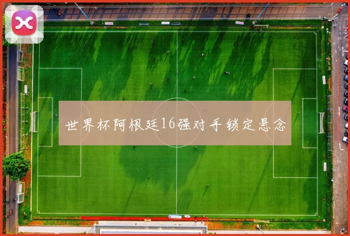 世界杯阿根廷16强对手锁定悬念