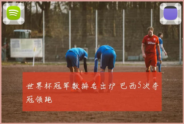世界杯冠军数排名出炉 巴西5次夺冠领跑