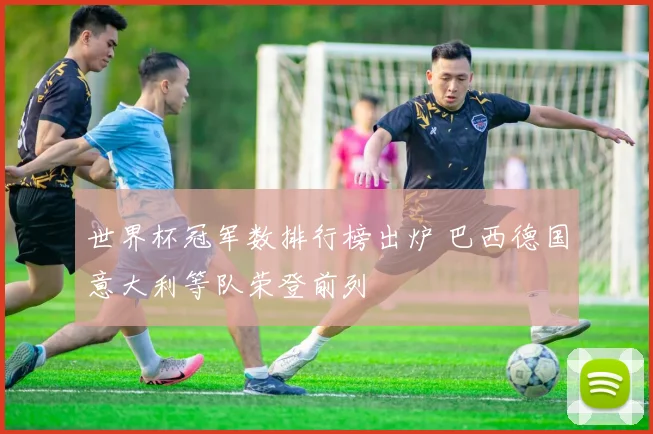 世界杯冠军数排行榜出炉 巴西德国意大利等队荣登前列