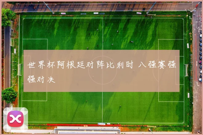 世界杯阿根廷对阵比利时 八强赛强强对决
