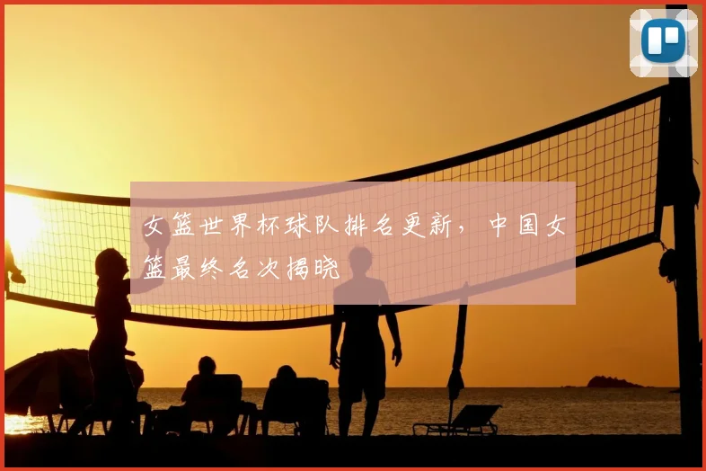 女篮世界杯球队排名更新，中国女篮最终名次揭晓