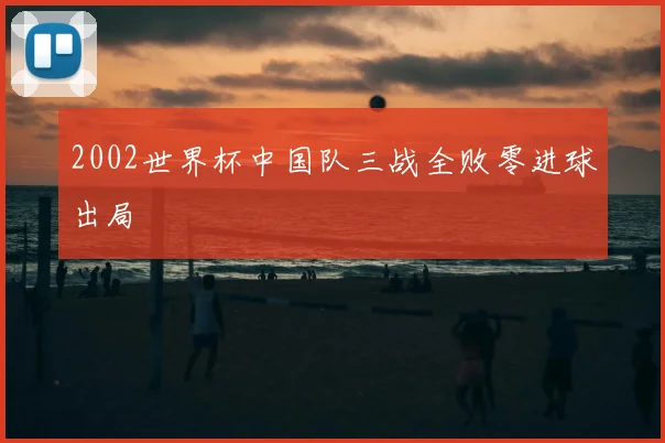 2002世界杯中国队三战全败零进球出局