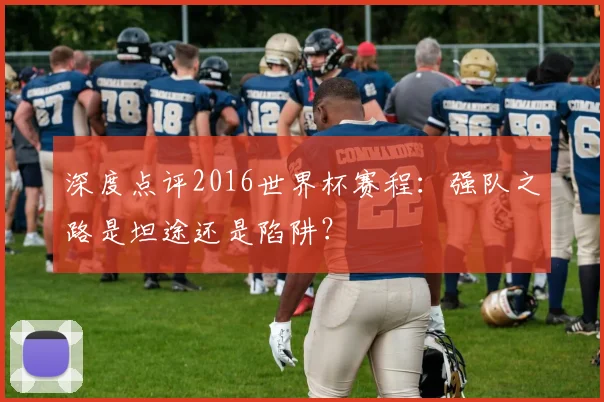 深度点评2016世界杯赛程:强队之路是坦途还是陷阱?