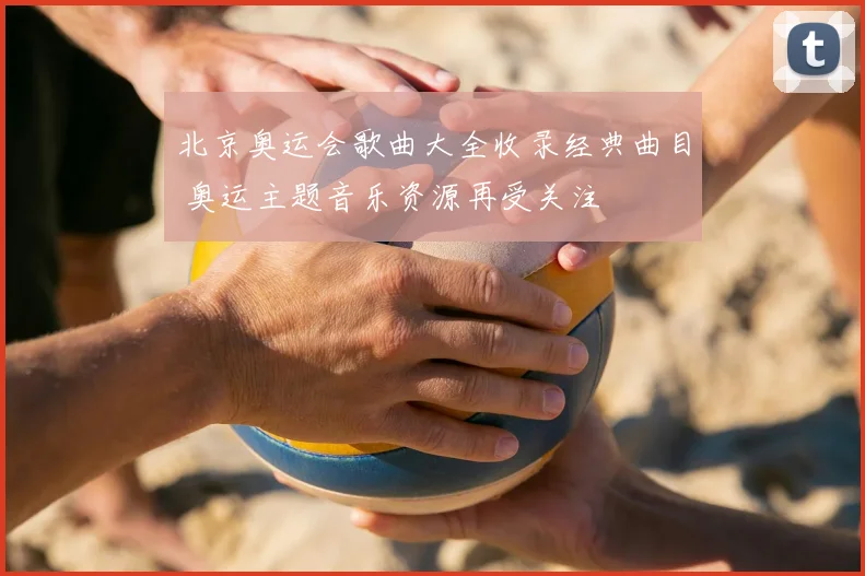 北京奥运会歌曲大全收录经典曲目 奥运主题音乐资源再受关注