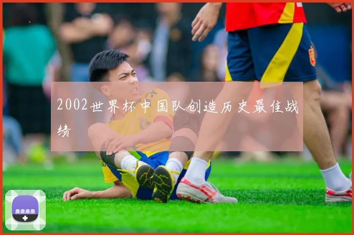 2002世界杯中国队创造历史最佳战绩