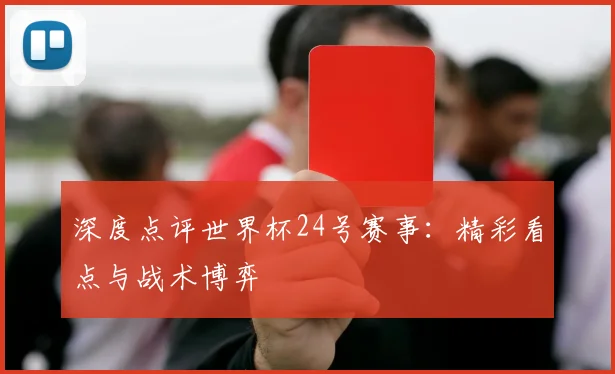 深度点评世界杯24号赛事:精彩看点与战术博弈