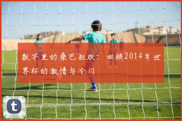 数字里的桑巴狂欢:回顾2014年世界杯的激情与冷门