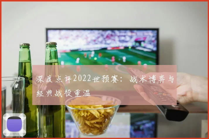 深度点评2022世预赛:战术博弈与经典战役重温