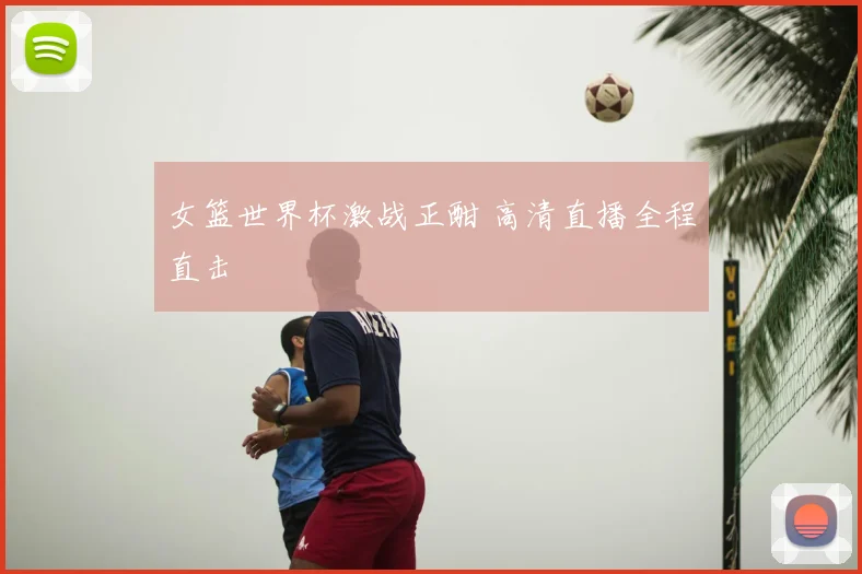 女篮世界杯激战正酣 高清直播全程直击