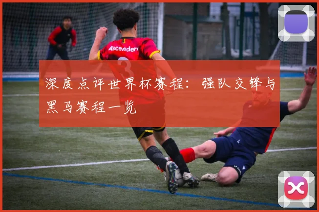 深度点评世界杯赛程:强队交锋与黑马赛程一览