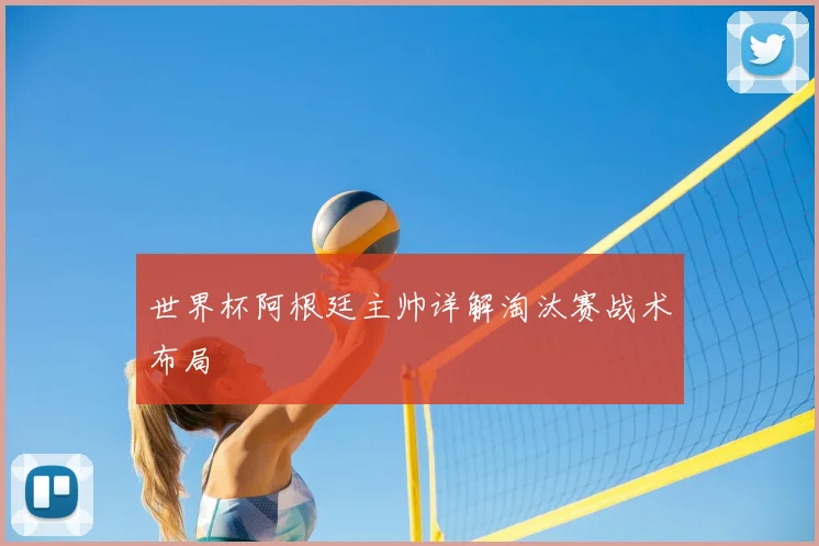 世界杯阿根廷主帅详解淘汰赛战术布局