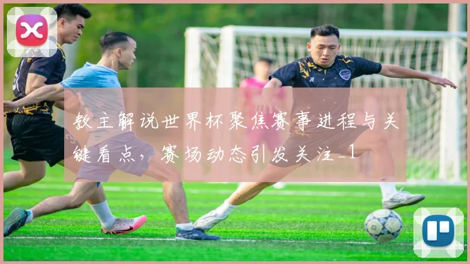 教主解说世界杯聚焦赛事进程与关键看点,赛场动态引发关注_1