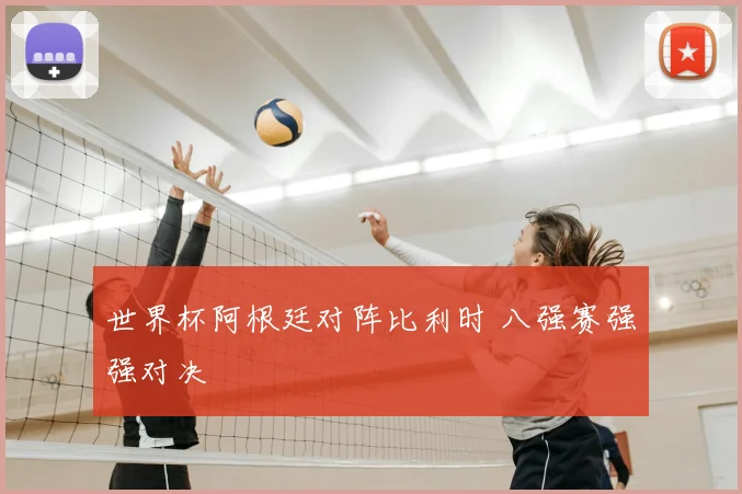 世界杯阿根廷对阵比利时 八强赛强强对决